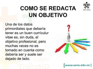 COMO SE REDACTA 
UN OBJETIVO 
Una de los datos 
primordiales que debería 
tener es un buen currículum 
vitae es, sin duda, el 
objetivo profesional, pero 
muchas veces no es 
tomado en cuenta como 
debería ser y suele ser 
dejado de lado. 
