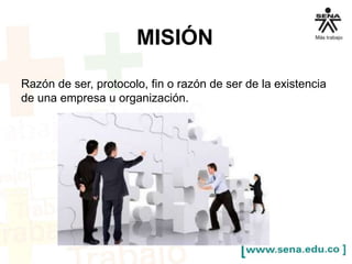MISIÓN 
Razón de ser, protocolo, fin o razón de ser de la existencia 
de una empresa u organización. 
 