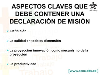 ASPECTOS CLAVES QUE 
DEBE CONTENER UNA 
DECLARACIÓN DE MISIÓN 
 Definición 
 La calidad en toda su dimensión 
 La proyección innovación como mecanismo de la 
proyección 
La productividad 
 