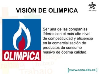VISIÓN DE OLIMPICA 
Ser una de las compañías 
líderes con el más alto nivel 
de competitividad y eficiencia 
en la comercialización de 
productos de consumo 
masivo de óptima calidad. 
 
