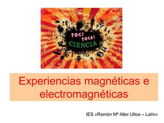 Experiencias magnéticas e
electromagnéticas
IES «Ramón Mª Aller Ulloa – Lalín»
 