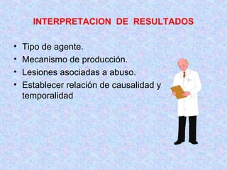 INTERPRETACION DE RESULTADOS
• Tipo de agente.
• Mecanismo de producción.
• Lesiones asociadas a abuso.
• Establecer relación de causalidad y
temporalidad
 