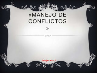 «MANEJO DE
CONFLICTOS
    »




   Equipo No.- 3
 