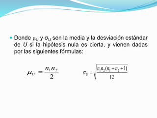  Donde U y σU son la media y la desviación estándar
de U si la hipótesis nula es cierta, y vienen dadas
por las siguientes fórmulas:
2
21nn
U 
12
)1( 2121 

nnnn
U
 