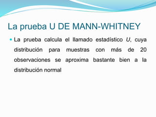 La prueba U DE MANN-WHITNEY
 La prueba calcula el llamado estadístico U, cuya
distribución para muestras con más de 20
observaciones se aproxima bastante bien a la
distribución normal
 
