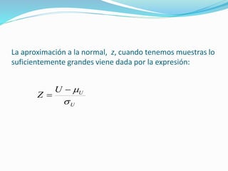 La aproximación a la normal, z, cuando tenemos muestras lo
suficientemente grandes viene dada por la expresión:
U
UU
Z



 
