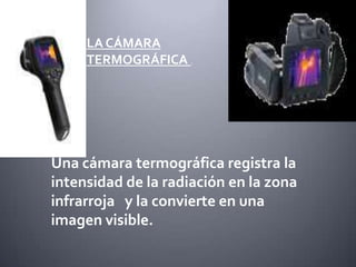 LA CÁMARA
     TERMOGRÁFICA .




Una cámara termográfica registra la
intensidad de la radiación en la zona
infrarroja y la convierte en una
imagen visible.
 