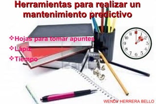 Herramientas para realizar un
  mantenimiento predictivo

Hojas para tomar apuntes
Lápiz
Tiempo




                            WENDY HERRERA BELLO
 