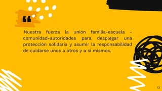 “
Nuestra fuerza la unión familia-escuela -
comunidad-autoridades para desplegar una
protección solidaria y asumir la responsabilidad
de cuidarse unos a otros y a sí mismos.
13
 