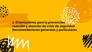 2. Orientaciones para la prevención,
reacción y atención de crisis de seguridad
Recomendaciones generales y particulares
19
 