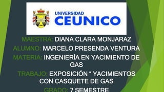 MAESTRA: DIANA CLARA MONJARAZ
ALUMNO: MARCELO PRESENDA VENTURA
MATERIA: INGENIERÍA EN YACIMIENTO DE
GAS
TRABAJO: EXPOSICIÓN “ YACIMIENTOS
CON CASQUETE DE GAS
 