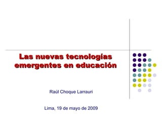 Las nuevas tecnologías emergentes en educación Raúl Choque Larrauri Lima, 19 de mayo de 2009 