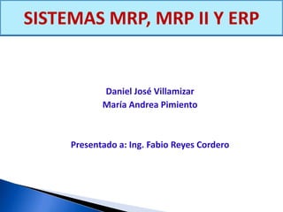 Daniel José Villamizar
María Andrea Pimiento
Presentado a: Ing. Fabio Reyes Cordero
SISTEMAS MRP, MRP II Y ERP
 