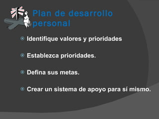 Plan de desarrollo personal Identifique valores y prioridades Establezca prioridades. Defina sus metas. Crear un sistema de apoyo para sí mismo. 