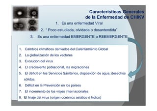 Características Generales 
de la Enfermedad de CHIKV 
1. Es una enfermedad Viral 
2. “ Poco estudiada, olvidada o desanten...