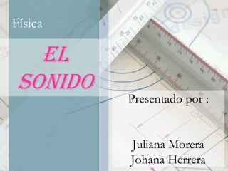 Física

EL
SONIDO

Presentado por :

Juliana Morera
Johana Herrera

 