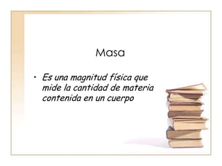 Masa

• Es una magnitud física que
  mide la cantidad de materia
  contenida en un cuerpo
 