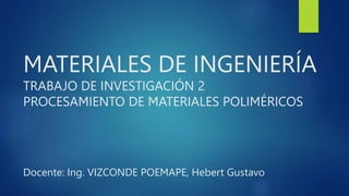 MATERIALES DE INGENIERÍA
TRABAJO DE INVESTIGACIÓN 2
PROCESAMIENTO DE MATERIALES POLIMÉRICOS
Docente: Ing. VIZCONDE POEMAPE, Hebert Gustavo
 