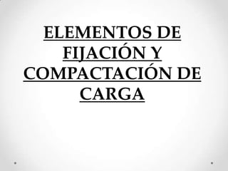 ELEMENTOS DE
    FIJACIÓN Y
COMPACTACIÓN DE
      CARGA
 