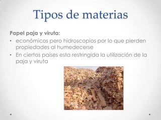 Tipos de materias
Papel paja y viruta:
• económicos pero hidroscopios por lo que pierden
  propiedades al humedecerse
• En ciertos países esta restringida la utilización de la
  paja y viruta
 