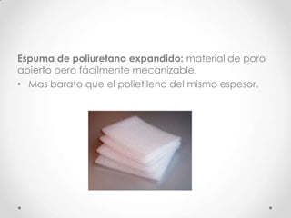 Espuma de poliuretano expandido: material de poro
abierto pero fácilmente mecanizable.
• Mas barato que el polietileno del mismo espesor.
 