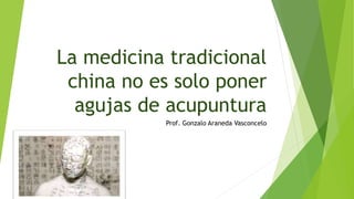 La medicina tradicional
china no es solo poner
agujas de acupuntura
Prof. Gonzalo Araneda Vasconcelo
 