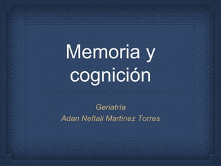 Memoria y
cognición
Geriatría
Adan Neftali Martinez Torres
 