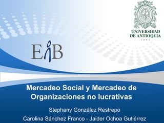Mercadeo Social y Mercadeo de Organizaciones no lucrativas Stephany González Restrepo Carolina Sánchez Franco - Jaider Ochoa Gutiérrez 