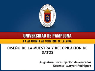 DISEÑO DE LA MUESTRA Y RECOPILACION DE
DATOS
Asignatura: Investigación de Mercados
Docente: Maryori Rodríguez
 