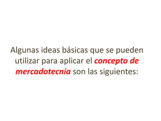 Algunas ideas básicas que se pueden
utilizar para aplicar el concepto de
mercadotecnia son las siguientes:

 