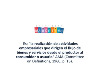 Es: “la realización de actividades
empresariales que dirigen el flujo de
bienes y servicios desde el productor al
consumidor o usuario” AMA (Committee
on Definitions, 1960, p. 15).

 