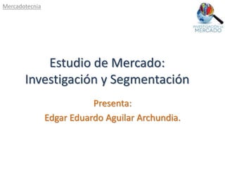 Estudio de Mercado:
Investigación y Segmentación
Presenta:
Edgar Eduardo Aguilar Archundia.
Mercadotecnia
 
