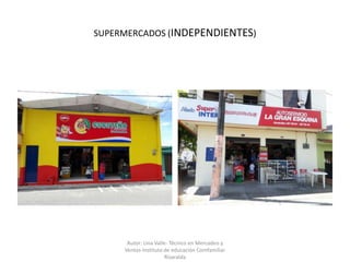 SUPERMERCADOS (INDEPENDIENTES)
Autor: Lina Valle- Técnico en Mercadeo y
Ventas-Instituto de educación Comfamiliar
Risaralda
 