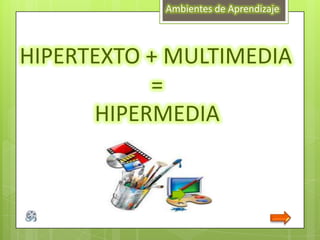 Ambientes de Aprendizaje HIPERTEXTO + MULTIMEDIA =  HIPERMEDIA 