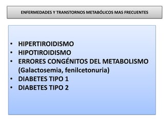 ENFERMEDADES Y TRANSTORNOS METABÓLICOS MAS FRECUENTES
• HIPERTIROIDISMO
• HIPOTIROIDISMO
• ERRORES CONGÉNITOS DEL METABOLISMO
(Galactosemia, fenilcetonuria)
• DIABETES TIPO 1
• DIABETES TIPO 2
 
