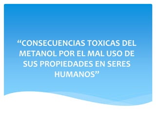 “CONSECUENCIAS TOXICAS DEL
METANOL POR EL MAL USO DE
SUS PROPIEDADES EN SERES
HUMANOS”
 