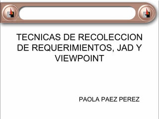 TECNICAS DE RECOLECCION
DE REQUERIMIENTOS, JAD Y
VIEWPOINT

PAOLA PAEZ PEREZ

 