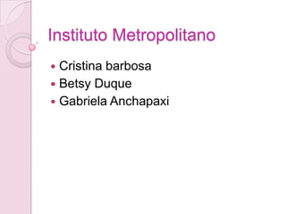 Instituto Metropolitano
 Cristina barbosa
 Betsy Duque
 Gabriela Anchapaxi
 