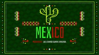 Mexico
Presented by : luis leonardo iguaran larrazabal
 