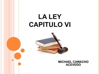 LA LEY 
CAPITULO VI 
MICHAEL CAMACHO 
ACEVEDO 
 