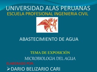 UNIVERSIDAD ALAS PERUANAS
TEMA DE EXPOSICIÓN
MICROBIOLOGIA DEL AGUA
ELABORADO POR:
DARIO BELIZARIO CARI
ESCUELA PROFESIONAL INGENIERIA CIVIL
ABASTECIMIENTO DE AGUA
 