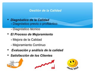 Gestión de la Calidad
 Diagnóstico de la Calidad
- Diagnóstico previo o profiláctico
- Diagnóstico técnico
 El Proceso de Mejoramiento
- Mejora de la Calidad
- Mejoramiento Continuo
 Evaluación y análisis de la calidad
 Satisfacción de los Clientes
 