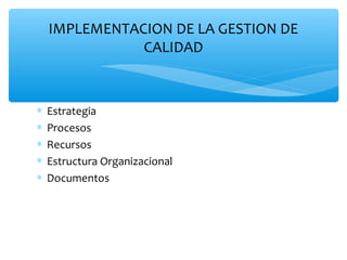 ∗ Estrategia
∗ Procesos
∗ Recursos
∗ Estructura Organizacional
∗ Documentos
IMPLEMENTACION DE LA GESTION DE
CALIDAD
 