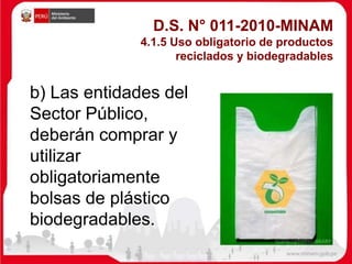 b) Las entidades del
Sector Público,
deberán comprar y
utilizar
obligatoriamente
bolsas de plástico
biodegradables.
D.S. N° 011-2010-MINAM
4.1.5 Uso obligatorio de productos
reciclados y biodegradables
 