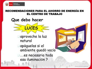 Que debo hacer
LUCES
aproveche la luz
natural
apáguelas si el
ambiente quedó vacío
…es necesaria toda
esa iluminación ?
RECOMENDACIONES PARA EL AHORRO DE ENERGÍA EN
EL CENTRO DE TRABAJO
 