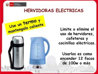 HERVIDORAS ELECTRICAS
Limite o elimine el
uso de hervidores,
cafeteras y
cocinillas eléctricas.
Usarlos es como
encender 12 focos
de 100w o más.
 