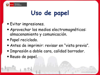Uso de papel
 Evitar impresiones.
 Aprovechar los medios electromagnéticos:
almacenamiento y comunicación.
 Papel reciclado.
 Antes de imprimir: revisar en “vista previa”.
 Impresión a doble cara, calidad borrador.
 Reuso de papel.
 