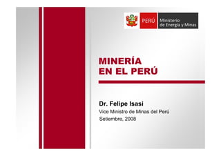 MINERÍA
EN EL PERÚ
Dr. Felipe Isasi
Vice Ministro de Minas del Perú
Setiembre, 2008
 