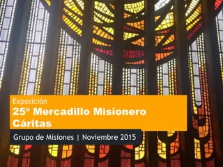 Exposición
25º Mercadillo Misionero
Cáritas
Grupo de Misiones | Noviembre 2015
 