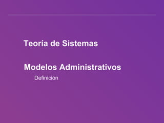 Teoría de Sistemas
Modelos Administrativos
Definición
 